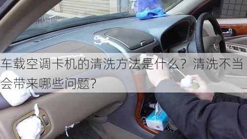 车载空调卡机的清洗方法是什么？清洗不当会带来哪些问题？