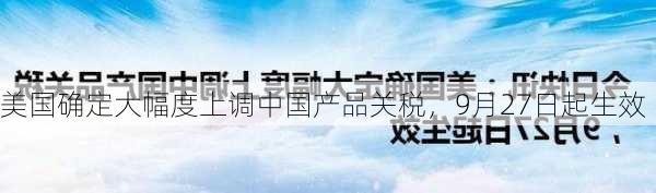 美国确定大幅度上调中国产品关税，9月27日起生效