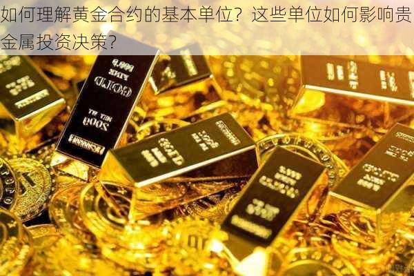 如何理解黄金合约的基本单位？这些单位如何影响贵金属投资决策？