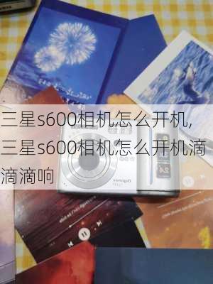 三星s600相机怎么开机,三星s600相机怎么开机滴滴滴响