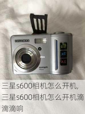 三星s600相机怎么开机,三星s600相机怎么开机滴滴滴响