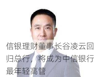 信银理财董事长谷凌云回归总行，将成为中信银行最年轻高管