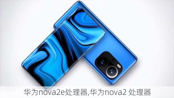 华为nova2e处理器,华为nova2 处理器