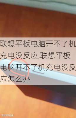 联想平板电脑开不了机充电没反应,联想平板电脑开不了机充电没反应怎么办