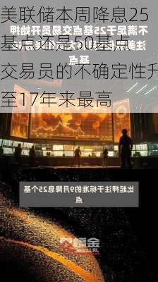 美联储本周降息25基点还是50基点 交易员的不确定性升至17年来最高