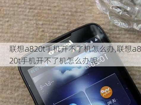 联想a820t手机开不了机怎么办,联想a820t手机开不了机怎么办呢