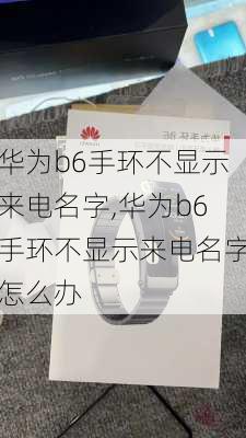 华为b6手环不显示来电名字,华为b6手环不显示来电名字怎么办