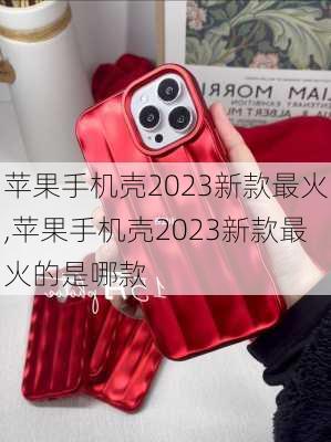 苹果手机壳2023新款最火,苹果手机壳2023新款最火的是哪款