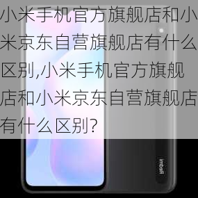 小米手机官方旗舰店和小米京东自营旗舰店有什么区别,小米手机官方旗舰店和小米京东自营旗舰店有什么区别?