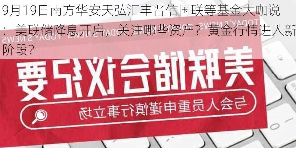 9月19日南方华安天弘汇丰晋信国联等基金大咖说：美联储降息开启，关注哪些资产？黄金行情进入新阶段？