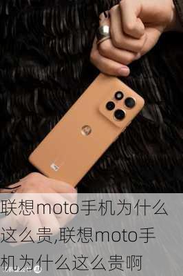 联想moto手机为什么这么贵,联想moto手机为什么这么贵啊