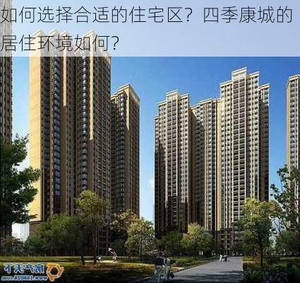 如何选择合适的住宅区？四季康城的居住环境如何？