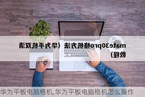 华为平板电脑格机,华为平板电脑格机怎么操作