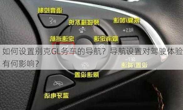 如何设置别克GL务车的导航？导航设置对驾驶体验有何影响？