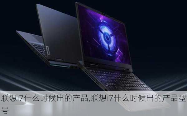 联想i7什么时候出的产品,联想i7什么时候出的产品型号