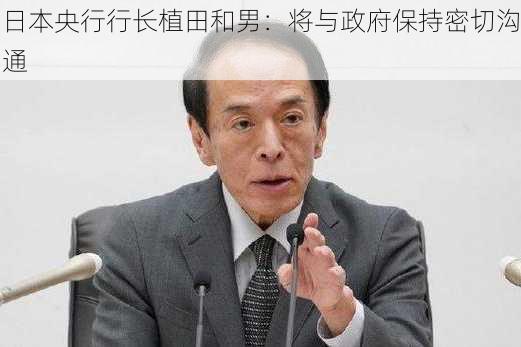 日本央行行长植田和男：将与政府保持密切沟通