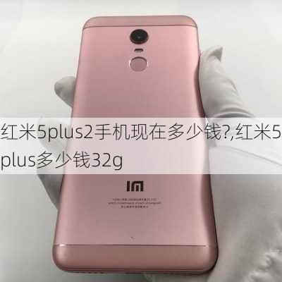 红米5plus2手机现在多少钱?,红米5plus多少钱32g