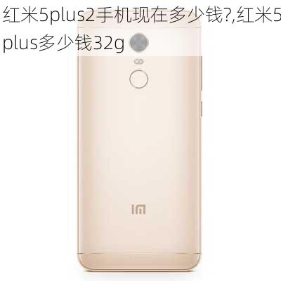 红米5plus2手机现在多少钱?,红米5plus多少钱32g