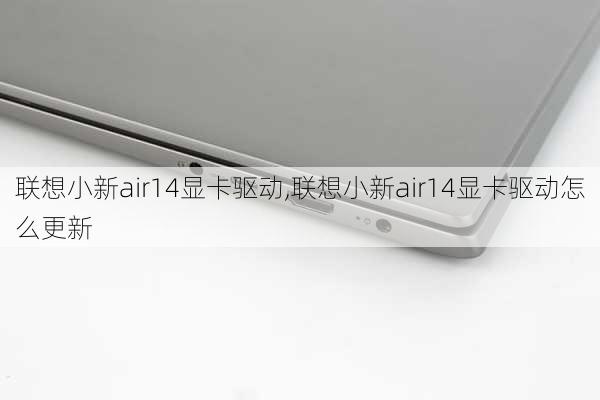 联想小新air14显卡驱动,联想小新air14显卡驱动怎么更新