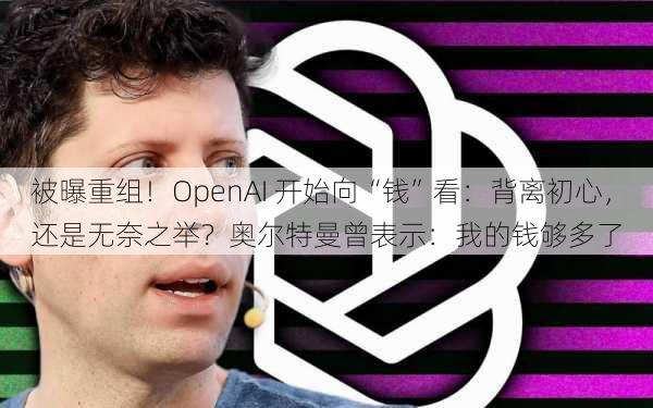 被曝重组！OpenAI 开始向“钱”看：背离初心，还是无奈之举？奥尔特曼曾表示：我的钱够多了