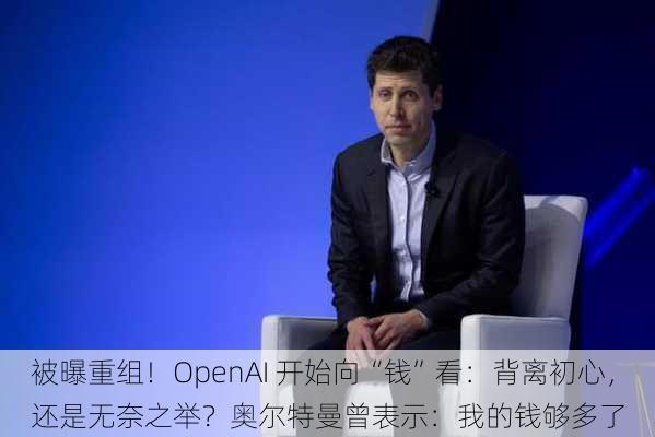 被曝重组！OpenAI 开始向“钱”看：背离初心，还是无奈之举？奥尔特曼曾表示：我的钱够多了