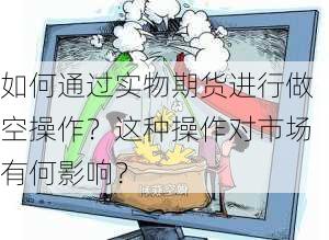 如何通过实物期货进行做空操作？这种操作对市场有何影响？