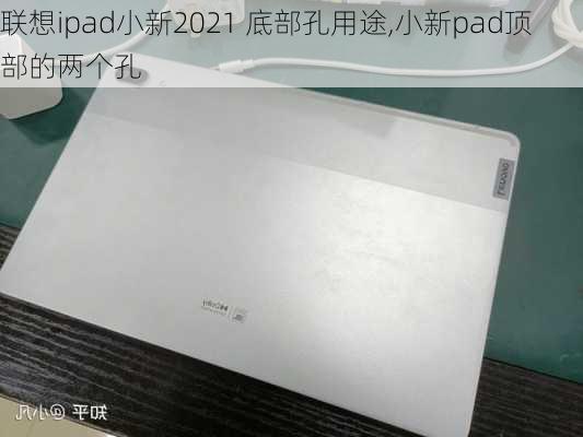 联想ipad小新2021 底部孔用途,小新pad顶部的两个孔