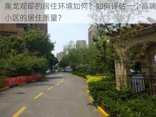 奥龙观邸的居住环境如何？如何评估一个高端小区的居住质量？