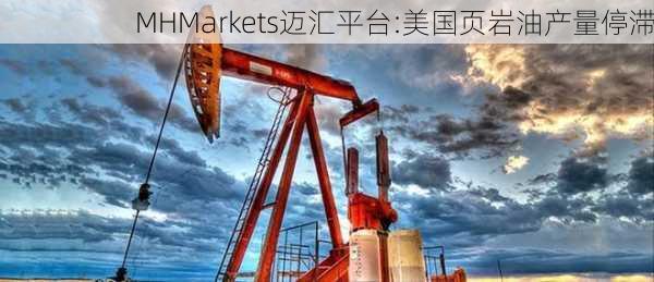 MHMarkets迈汇平台:美国页岩油产量停滞