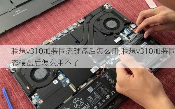 联想v310加装固态硬盘后怎么用,联想v310加装固态硬盘后怎么用不了