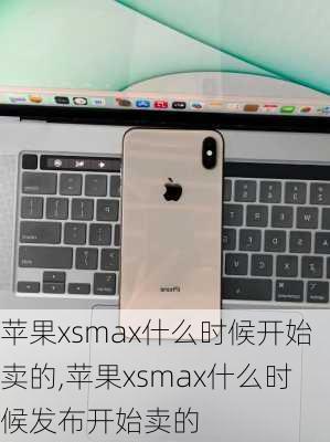 苹果xsmax什么时候开始卖的,苹果xsmax什么时候发布开始卖的