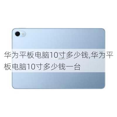 华为平板电脑10寸多少钱,华为平板电脑10寸多少钱一台