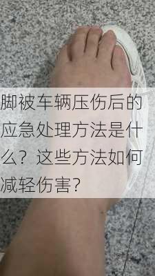 脚被车辆压伤后的应急处理方法是什么？这些方法如何减轻伤害？