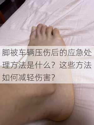 脚被车辆压伤后的应急处理方法是什么？这些方法如何减轻伤害？