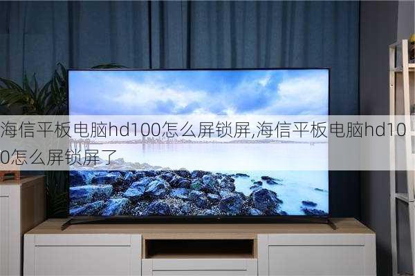 海信平板电脑hd100怎么屏锁屏,海信平板电脑hd100怎么屏锁屏了