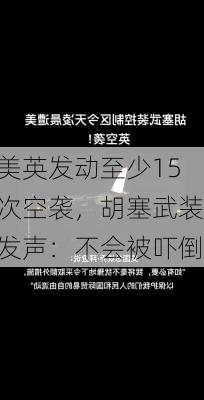 美英发动至少15次空袭，胡塞武装发声：不会被吓倒