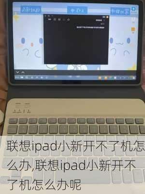 联想ipad小新开不了机怎么办,联想ipad小新开不了机怎么办呢