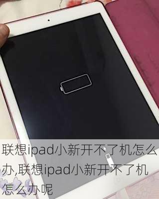 联想ipad小新开不了机怎么办,联想ipad小新开不了机怎么办呢