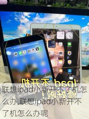 联想ipad小新开不了机怎么办,联想ipad小新开不了机怎么办呢