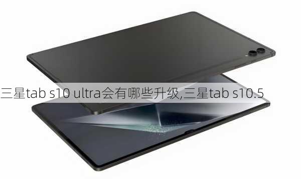 三星tab s10 ultra会有哪些升级,三星tab s10.5