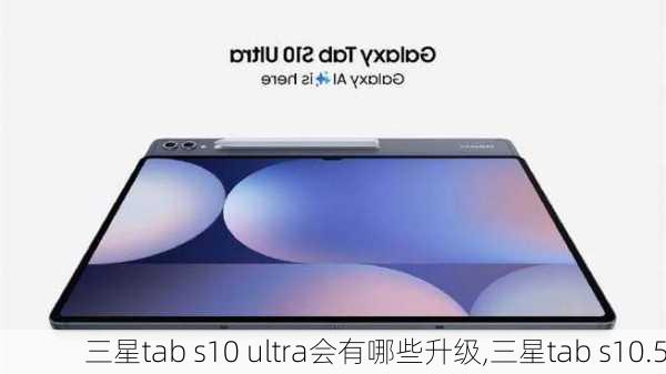 三星tab s10 ultra会有哪些升级,三星tab s10.5