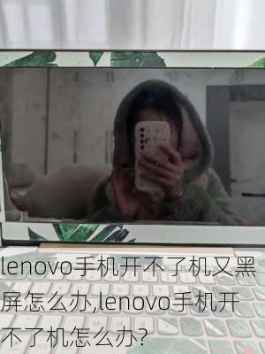 lenovo手机开不了机又黑屏怎么办,lenovo手机开不了机怎么办?