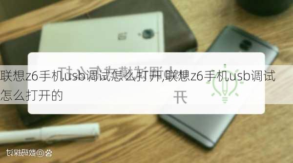 联想z6手机usb调试怎么打开,联想z6手机usb调试怎么打开的