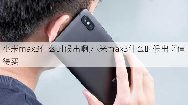 小米max3什么时候出啊,小米max3什么时候出啊值得买