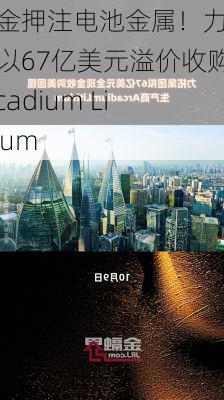 重金押注电池金属！力拓将以67亿美元溢价收购Arcadium Lithium