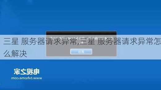 三星 服务器请求异常,三星 服务器请求异常怎么解决