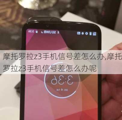 摩托罗拉z3手机信号差怎么办,摩托罗拉z3手机信号差怎么办呢