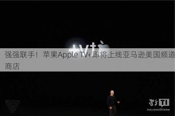 强强联手！苹果Apple TV+即将上线亚马逊美国频道商店