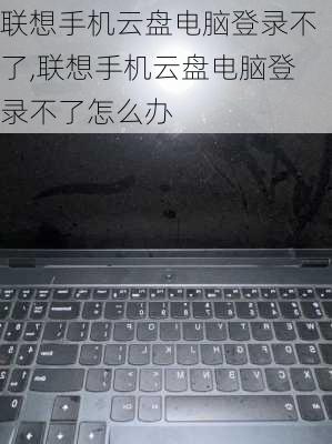 联想手机云盘电脑登录不了,联想手机云盘电脑登录不了怎么办