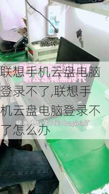 联想手机云盘电脑登录不了,联想手机云盘电脑登录不了怎么办